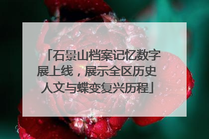 石景山档案记忆数字展上线，展示全区历史人文与蝶变复兴历程
