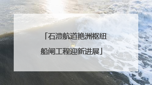 石澧航道艳洲枢纽船闸工程迎新进展
