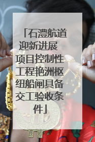 石澧航道迎新进展 项目控制性工程艳洲枢纽船闸具备交工验收条件