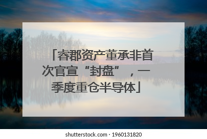 睿郡资产董承非首次官宣“封盘”，一季度重仓半导体
