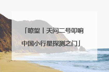 瞭望丨天问二号叩响中国小行星探测之门
