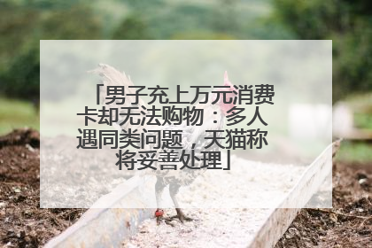 男子充上万元消费卡却无法购物：多人遇同类问题，天猫称将妥善处理