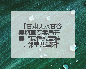 甘肃天水甘谷县烟草专卖局开展“粽香慰童稚，邻里共端阳”主题活动