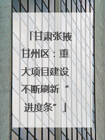 甘肃张掖甘州区：重大项目建设不断刷新“进度条”