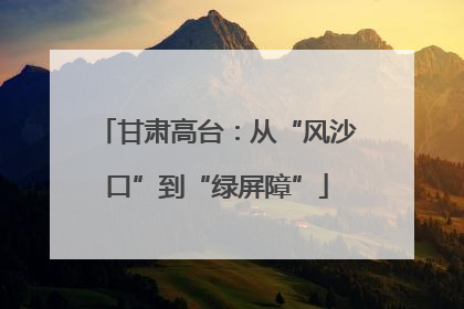 甘肃高台：从“风沙口”到“绿屏障”
