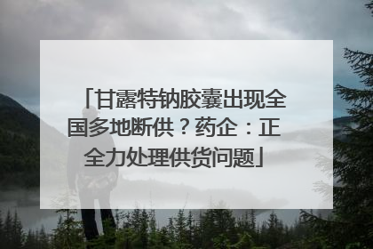 甘露特钠胶囊出现全国多地断供？药企：正全力处理供货问题