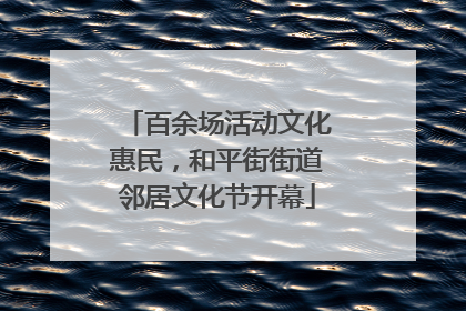 百余场活动文化惠民，和平街街道邻居文化节开幕
