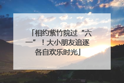 相约紫竹院过“六一”！大小朋友追逐各自欢乐时光