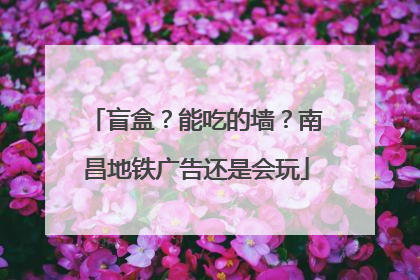 盲盒？能吃的墙？南昌地铁广告还是会玩