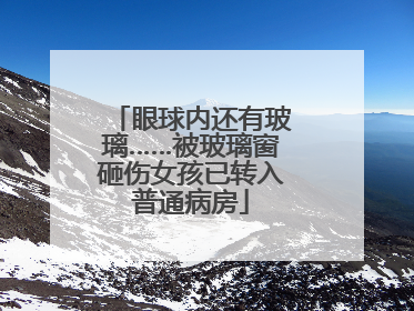 眼球内还有玻璃……被玻璃窗砸伤女孩已转入普通病房