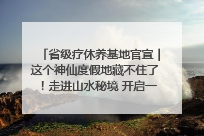 省级疗休养基地官宣｜这个神仙度假地藏不住了！走进山水秘境 开启一场野奢度假之旅！