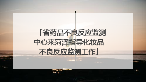 省药品不良反应监测中心来菏泽指导化妆品不良反应监测工作