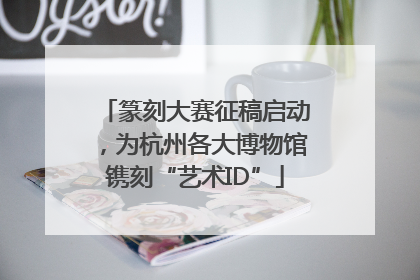 篆刻大赛征稿启动，为杭州各大博物馆镌刻“艺术ID”