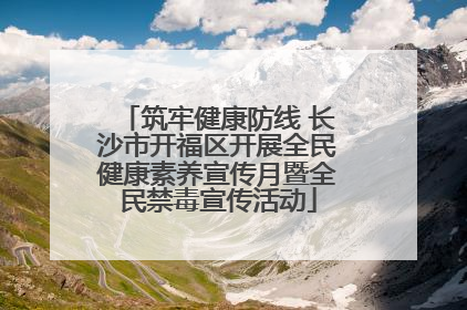 筑牢健康防线 长沙市开福区开展全民健康素养宣传月暨全民禁毒宣传活动