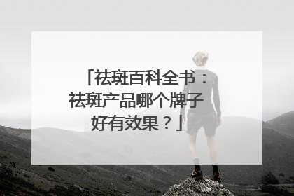 祛斑百科全书：祛斑产品哪个牌子好有效果？