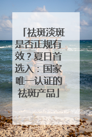 祛斑淡斑是否正规有效？夏日首选入：国家唯一认证的祛斑产品