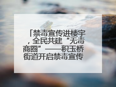 禁毒宣传进楼宇，全民共建“无毒商圈”——积玉桥街道开启禁毒宣传月系列活动