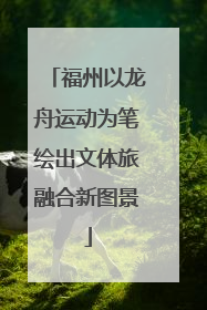 福州以龙舟运动为笔绘出文体旅融合新图景