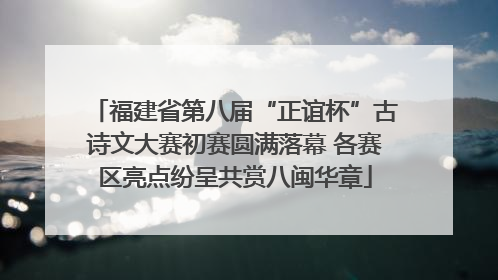 福建省第八届“正谊杯”古诗文大赛初赛圆满落幕 各赛区亮点纷呈共赏八闽华章