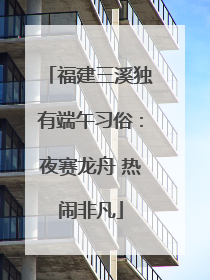 福建三溪独有端午习俗：夜赛龙舟 热闹非凡