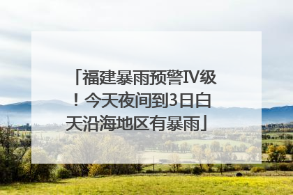 福建暴雨预警Ⅳ级！今天夜间到3日白天沿海地区有暴雨