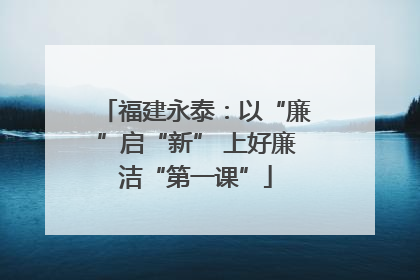 福建永泰：以“廉”启“新” 上好廉洁“第一课”