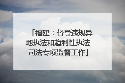 福建：督导违规异地执法和趋利性执法司法专项监督工作