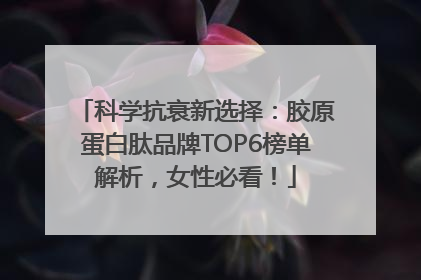 科学抗衰新选择：胶原蛋白肽品牌TOP6榜单解析，女性必看！