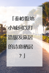 秦岭腹地小城何以打造银发旅居的诗意栖居？