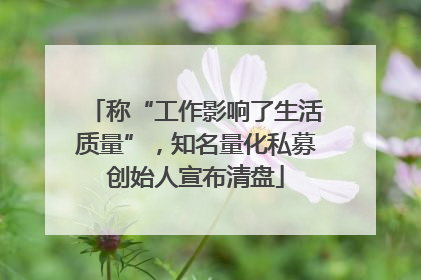 称“工作影响了生活质量”，知名量化私募创始人宣布清盘