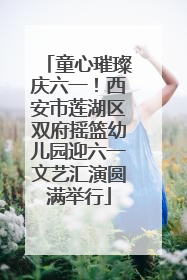 童心璀璨庆六一！西安市莲湖区双府摇篮幼儿园迎六一文艺汇演圆满举行