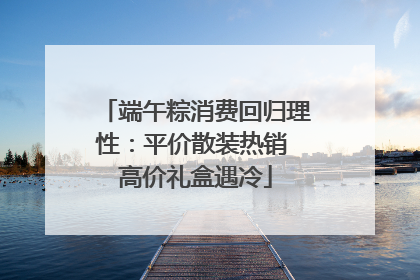 端午粽消费回归理性：平价散装热销 高价礼盒遇冷