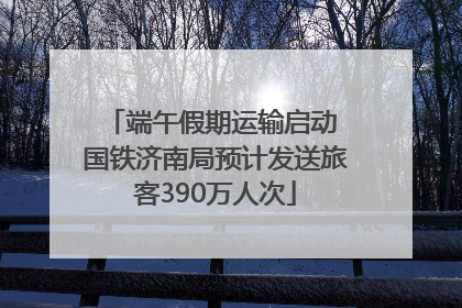 端午假期运输启动 国铁济南局预计发送旅客390万人次