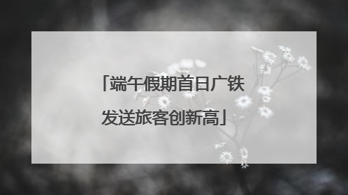 端午假期首日广铁发送旅客创新高