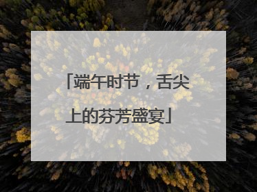 端午时节，舌尖上的芬芳盛宴