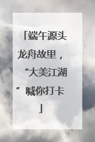 端午源头龙舟故里，“大美江湖”喊你打卡