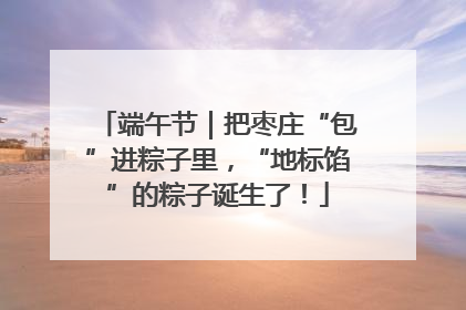 端午节｜把枣庄“包”进粽子里，“地标馅”的粽子诞生了！