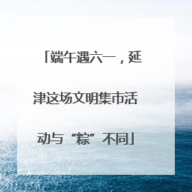 端午遇六一，延津这场文明集市活动与“粽”不同