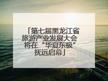第七届黑龙江省旅游产业发展大会将在“华夏东极”抚远启幕