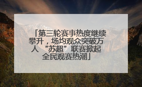 第三轮赛事热度继续攀升，场均观众突破万人 “苏超”联赛掀起全民观赛热潮