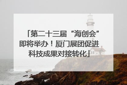 第二十三届“海创会”即将举办！厦门展团促进科技成果对接转化
