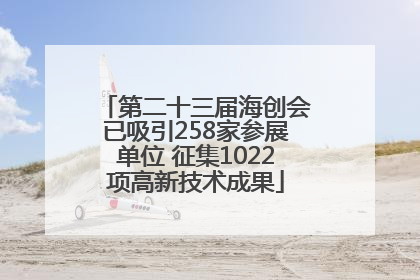 第二十三届海创会已吸引258家参展单位 征集1022项高新技术成果