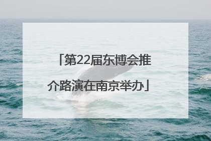 第22届东博会推介路演在南京举办