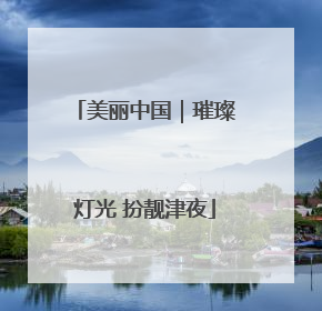 美丽中国｜璀璨灯光 扮靓津夜