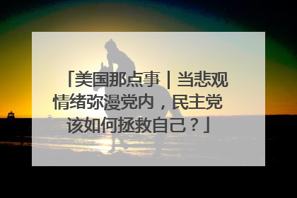 美国那点事｜当悲观情绪弥漫党内，民主党该如何拯救自己？