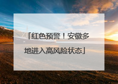 红色预警！安徽多地进入高风险状态