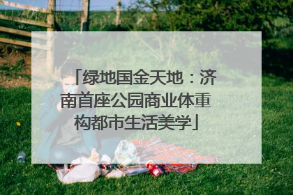 绿地国金天地：济南首座公园商业体重构都市生活美学