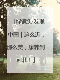 绿镜头·发现中国｜这么近，那么美，康养到河北！