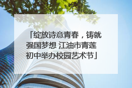 绽放诗意青春，铸就强国梦想 江油市青莲初中举办校园艺术节