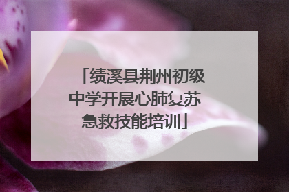 绩溪县荆州初级中学开展心肺复苏急救技能培训